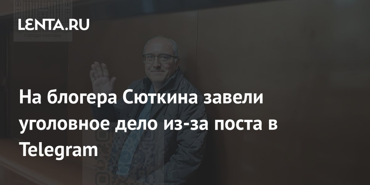На блогера Сюткина завели уголовное дело из-за поста в Telegram
