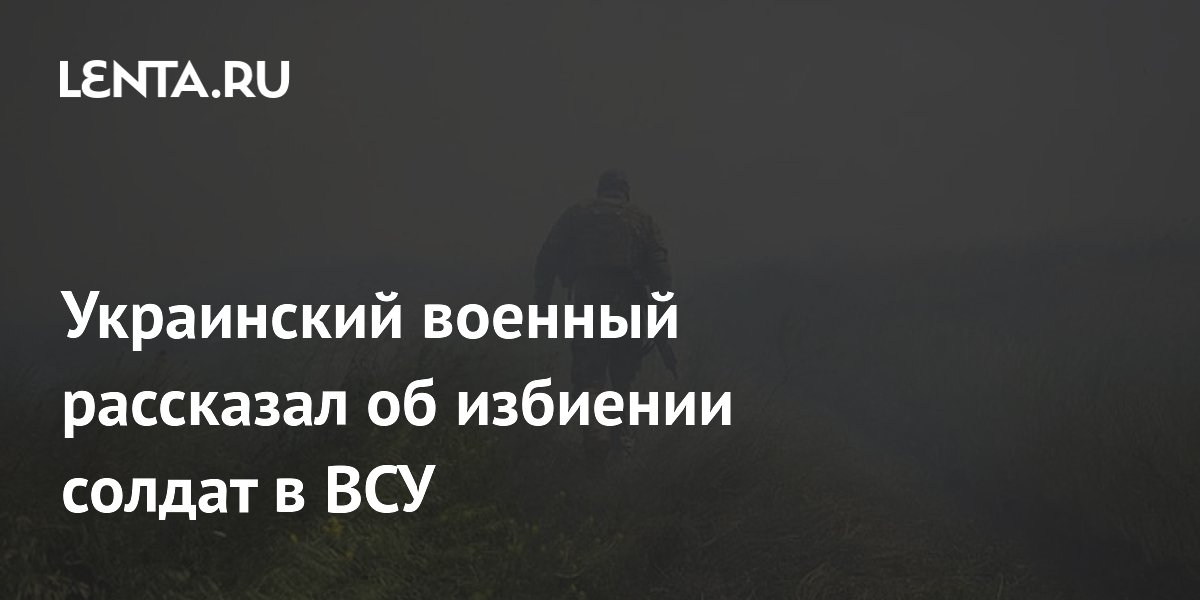 Украинский военный рассказал об избиении солдат в ВСУ