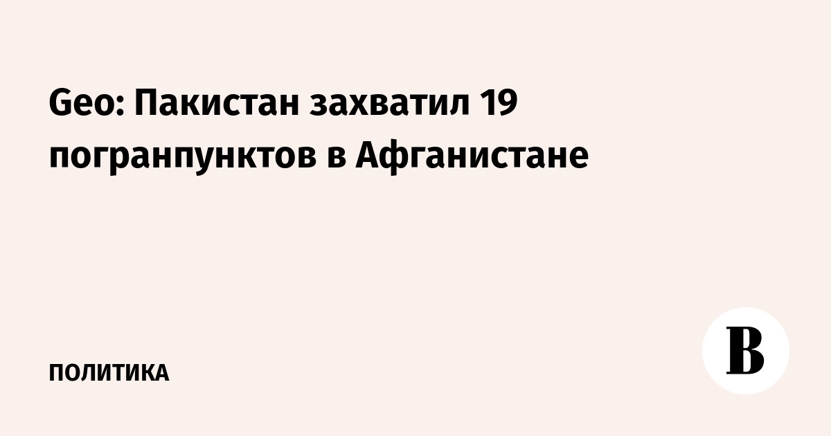 Geo: Пакистан захватил 19 погранпунктов в Афганистане
